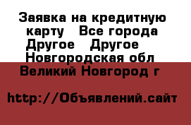 Заявка на кредитную карту - Все города Другое » Другое   . Новгородская обл.,Великий Новгород г.